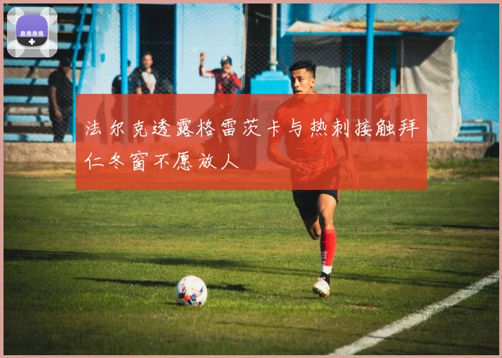 法尔克透露格雷茨卡与热刺接触拜仁冬窗不愿放人