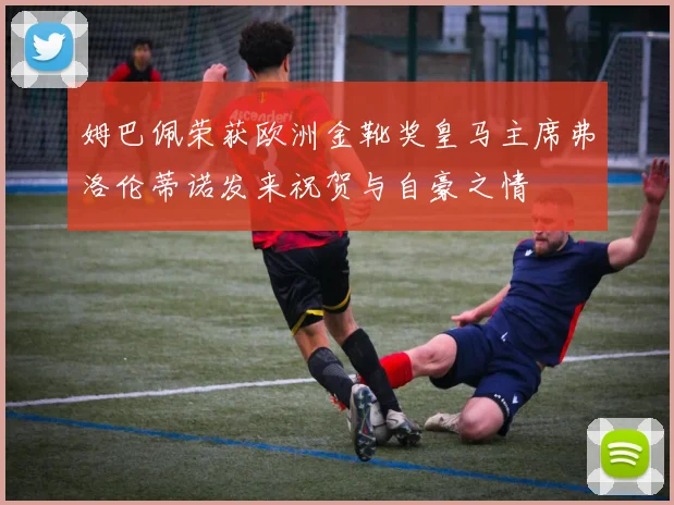 姆巴佩荣获欧洲金靴奖皇马主席弗洛伦蒂诺发来祝贺与自豪之情