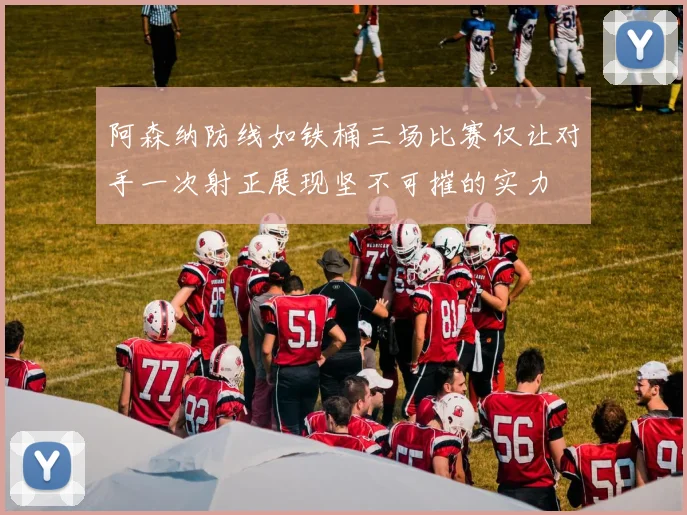 阿森纳防线如铁桶三场比赛仅让对手一次射正展现坚不可摧的实力