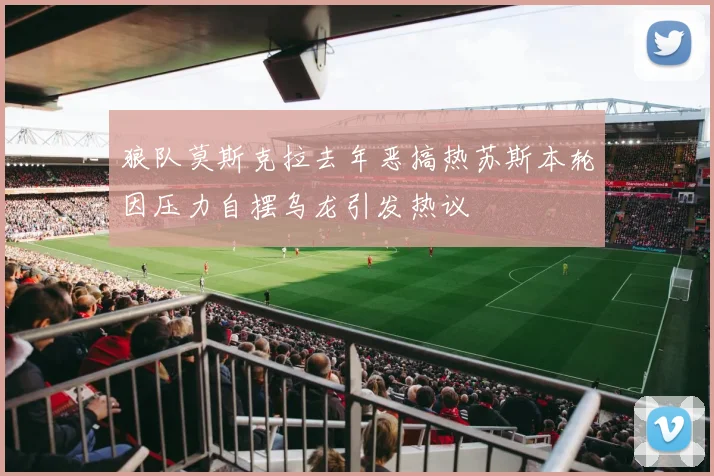 狼队莫斯克拉去年恶搞热苏斯本轮因压力自摆乌龙引发热议