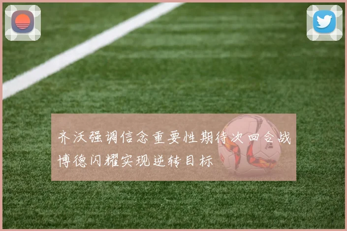 齐沃强调信念重要性期待次回合战博德闪耀实现逆转目标