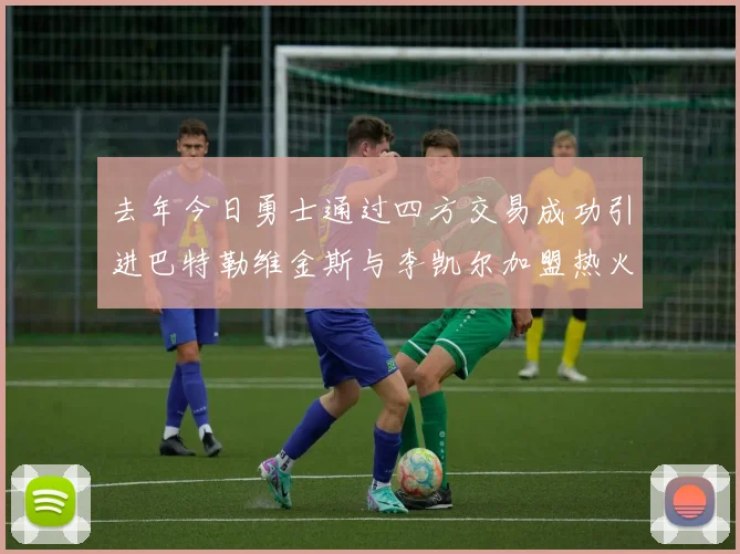 去年今日勇士通过四方交易成功引进巴特勒维金斯与李凯尔加盟热火队