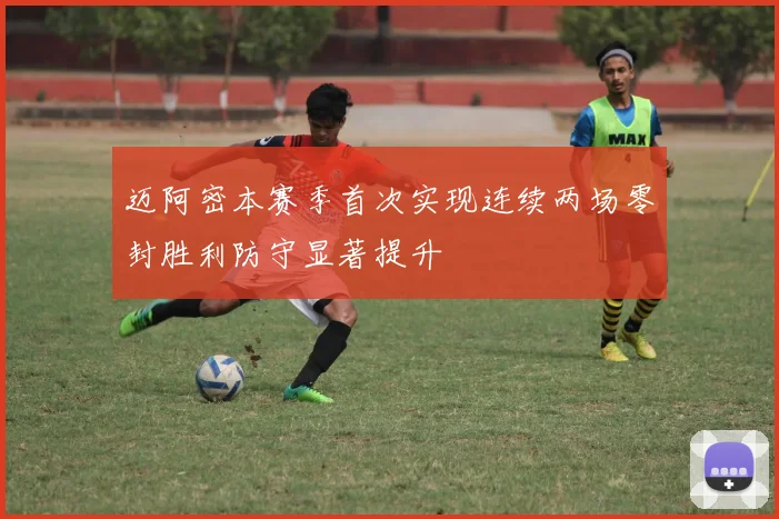 迈阿密本赛季首次实现连续两场零封胜利防守显著提升