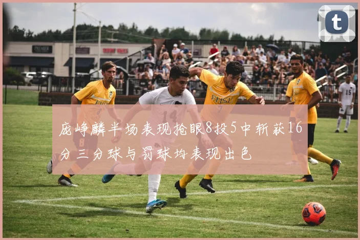 庞峥麟半场表现抢眼8投5中斩获16分三分球与罚球均表现出色