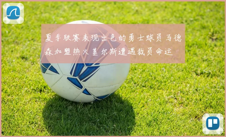 夏季联赛表现出色的勇士球员马德森加盟热火基尔斯遭遇裁员命运