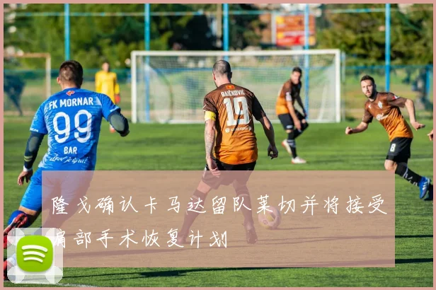 隆戈确认卡马达留队莱切并将接受肩部手术恢复计划