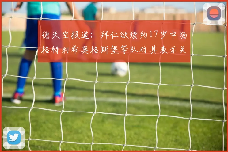 德天空报道：拜仁欲续约17岁中场格特利希奥格斯堡等队对其表示关注