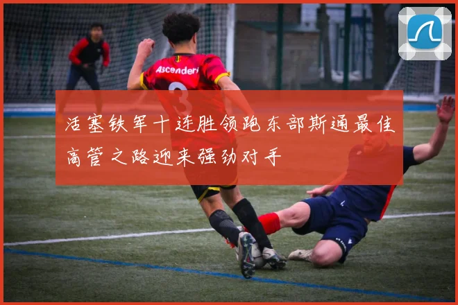 活塞铁军十连胜领跑东部斯通最佳高管之路迎来强劲对手