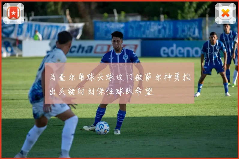 马奎尔角球头球攻门被萨尔神勇挡出关键时刻保住球队希望