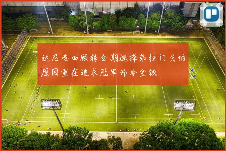 达尼洛回顾转会期选择弗拉门戈的原因重在追求冠军而非金钱