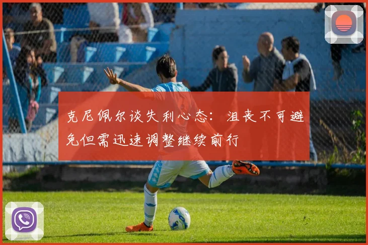 克尼佩尔谈失利心态：沮丧不可避免但需迅速调整继续前行