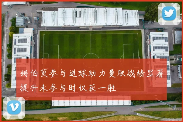 姆伯莫参与进球助力曼联战绩显著提升未参与时仅获一胜