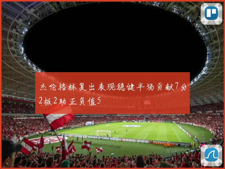 杰伦格林复出表现稳健半场贡献7分2板2助正负值5