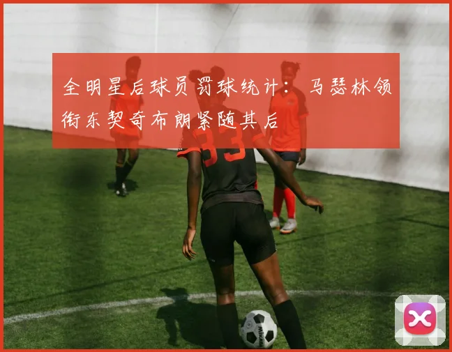 全明星后球员罚球统计：马瑟林领衔东契奇布朗紧随其后