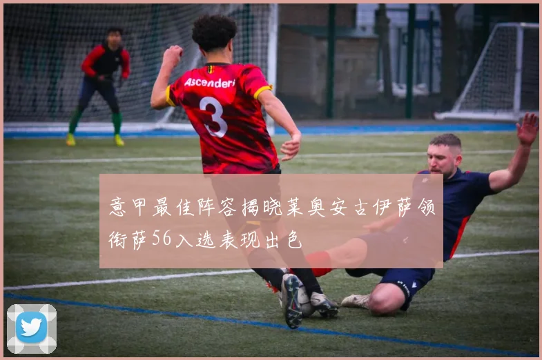 意甲最佳阵容揭晓莱奥安古伊萨领衔萨56入选表现出色