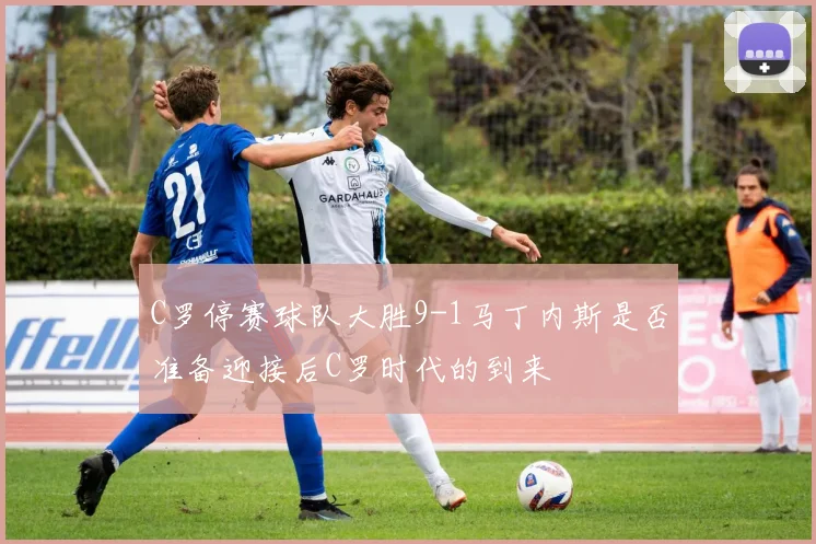 C罗停赛球队大胜9-1马丁内斯是否准备迎接后C罗时代的到来