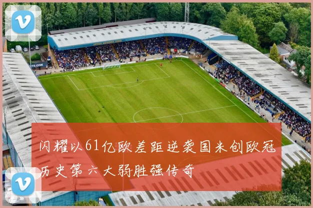 闪耀以61亿欧差距逆袭国米创欧冠历史第六大弱胜强传奇