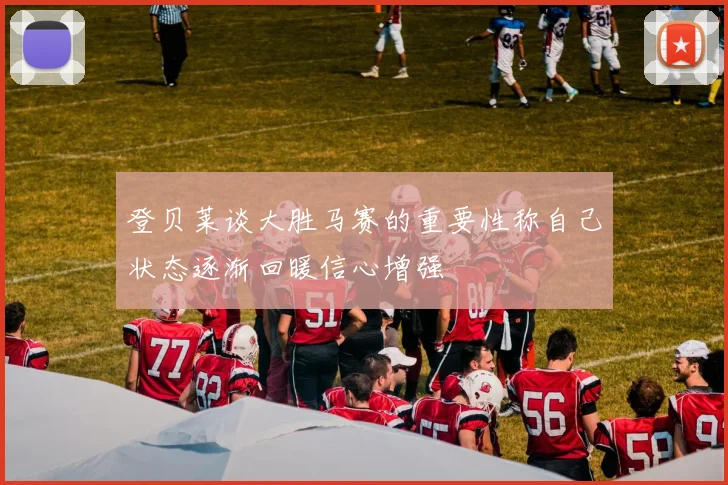 登贝莱谈大胜马赛的重要性称自己状态逐渐回暖信心增强