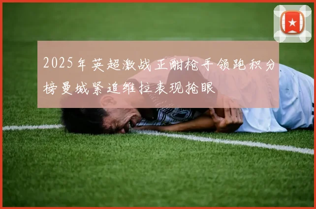 2025年英超激战正酣枪手领跑积分榜曼城紧追维拉表现抢眼