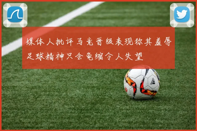 媒体人批评马竞晋级表现称其羞辱足球精神只会龟缩令人失望