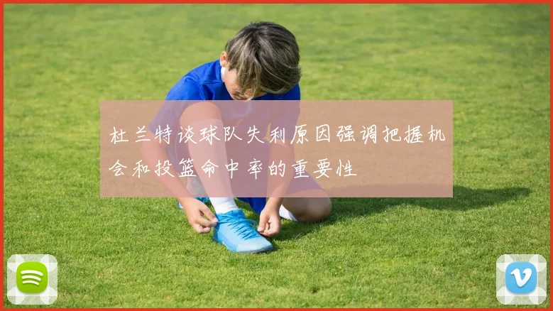 杜兰特谈球队失利原因强调把握机会和投篮命中率的重要性