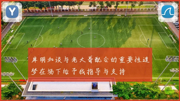 库明加谈与老大哥配合的重要性追梦在场下给予我指导与支持