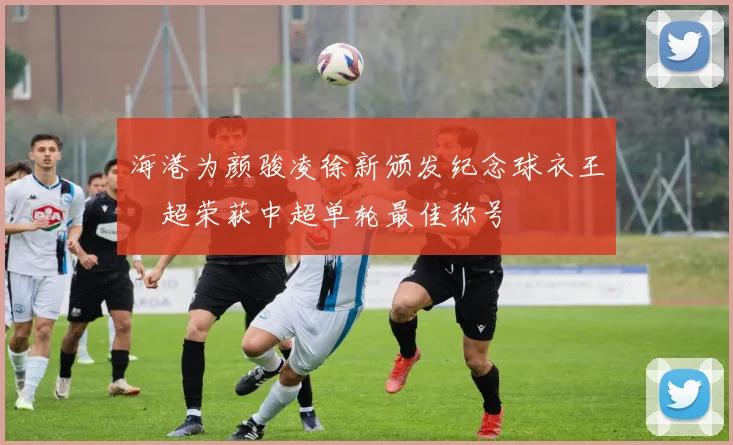 海港为颜骏凌徐新颁发纪念球衣王燊超荣获中超单轮最佳称号