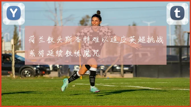 荷兰教头斯洛特难以适应英超挑战或将延续教练魔咒