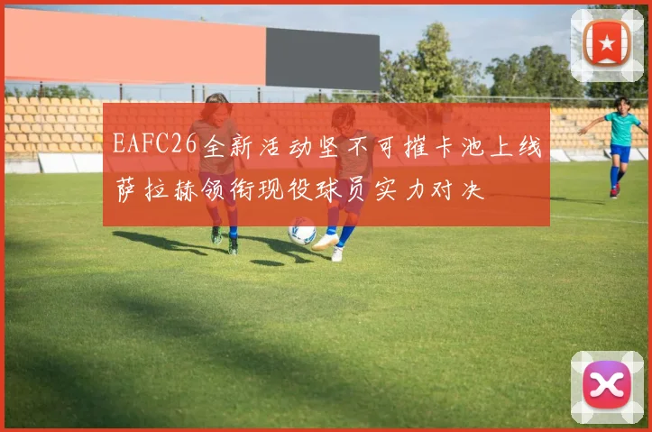 EAFC26全新活动坚不可摧卡池上线萨拉赫领衔现役球员实力对决