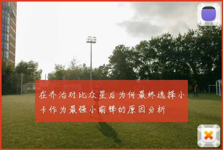 在乔治对比众星后为何最终选择小卡作为最强小前锋的原因分析