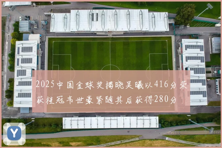 2025中国金球奖揭晓吴曦以416分荣获桂冠韦世豪紧随其后获得280分