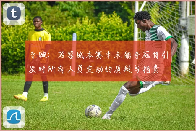 李璇：若蓉城本赛季未能夺冠将引发对所有人员变动的质疑与指责