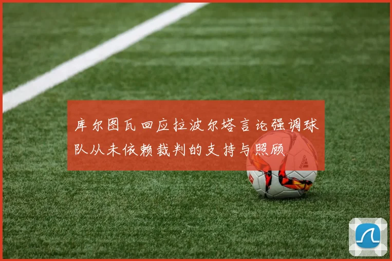 库尔图瓦回应拉波尔塔言论强调球队从未依赖裁判的支持与照顾