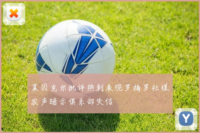 莱因克尔批评热刺表现罗梅罗社媒发声暗示俱乐部失信