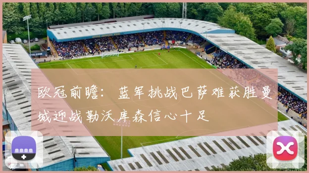 欧冠前瞻：蓝军挑战巴萨难获胜曼城迎战勒沃库森信心十足