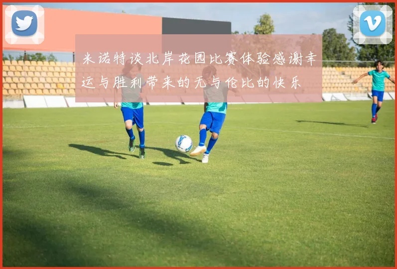 米诺特谈北岸花园比赛体验感谢幸运与胜利带来的无与伦比的快乐
