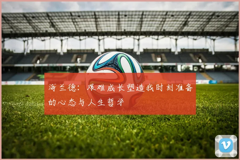 海兰德：艰难成长塑造我时刻准备的心态与人生哲学