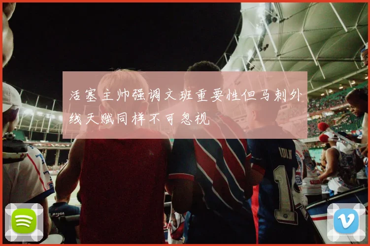 活塞主帅强调文班重要性但马刺外线天赋同样不可忽视