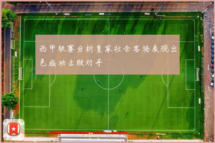 西甲联赛分析皇家社会客场表现出色成功击败对手