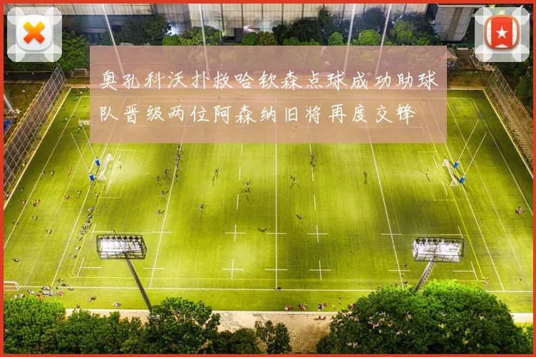 奥孔科沃扑救哈钦森点球成功助球队晋级两位阿森纳旧将再度交锋