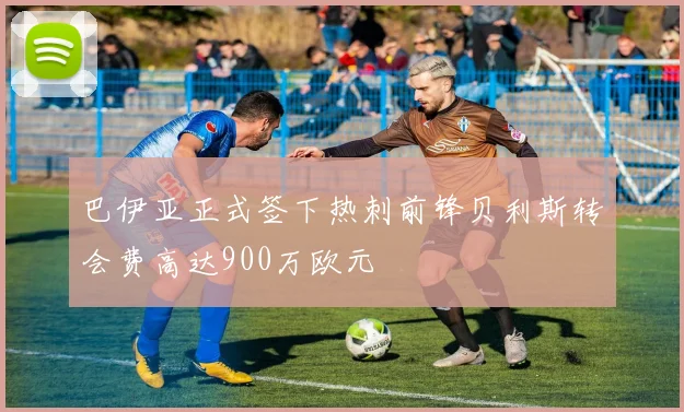 巴伊亚正式签下热刺前锋贝利斯转会费高达900万欧元