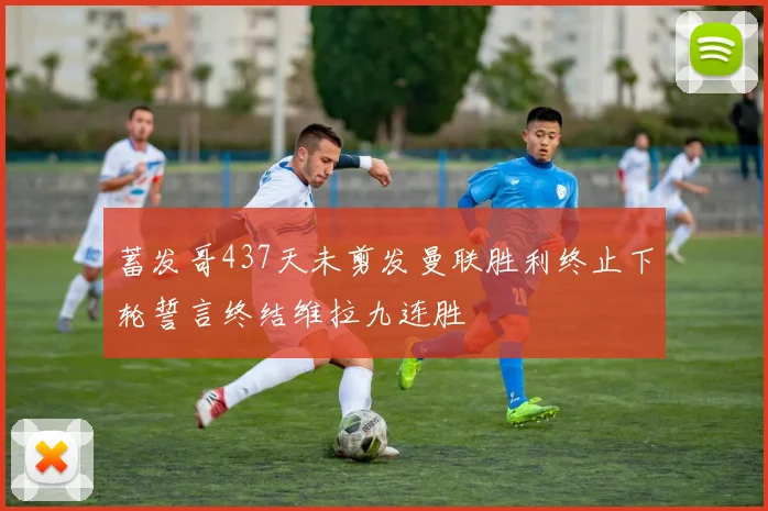 蓄发哥437天未剪发曼联胜利终止下轮誓言终结维拉九连胜