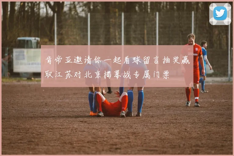 肯帝亚邀请你一起看球留言抽奖赢取江苏对北京揭幕战专属门票
