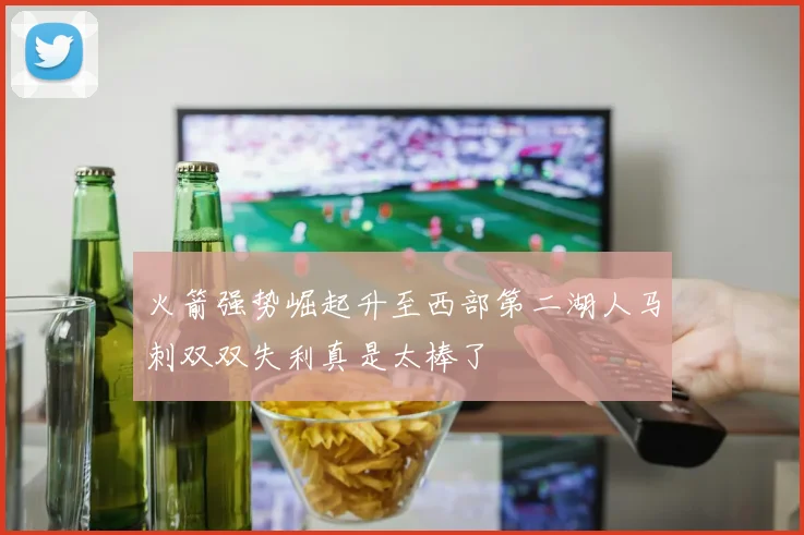 火箭强势崛起升至西部第二湖人马刺双双失利真是太棒了
