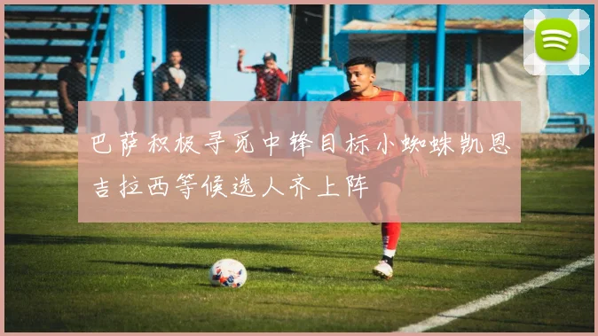 巴萨积极寻觅中锋目标小蜘蛛凯恩吉拉西等候选人齐上阵