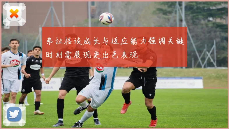 弗拉格谈成长与适应能力强调关键时刻需展现更出色表现