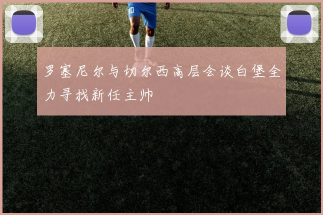 罗塞尼尔与切尔西高层会谈白堡全力寻找新任主帅