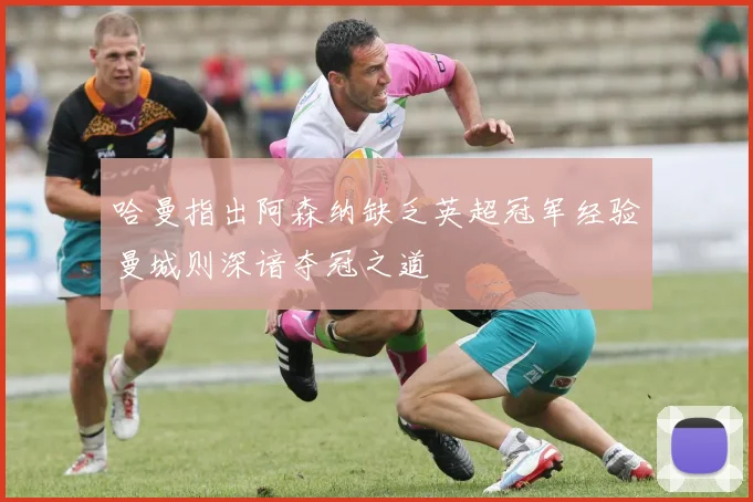 哈曼指出阿森纳缺乏英超冠军经验曼城则深谙夺冠之道
