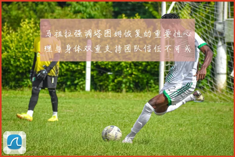 马祖拉强调塔图姆恢复的重要性心理与身体双重支持团队信任不可或缺